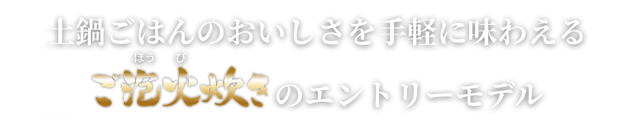 An entry model Gohobi-Daki that allows you to enjoy the flavor of rice cooked in a ceramic inner pot with ease ご泡火炊き